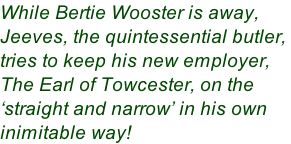 While Bertie Wooster is away,  Jeeves, the quintessential butler,  tries to keep his new employer,  The Earl of Towcester, on the  �straight and narrow� in his own  inimitable way!